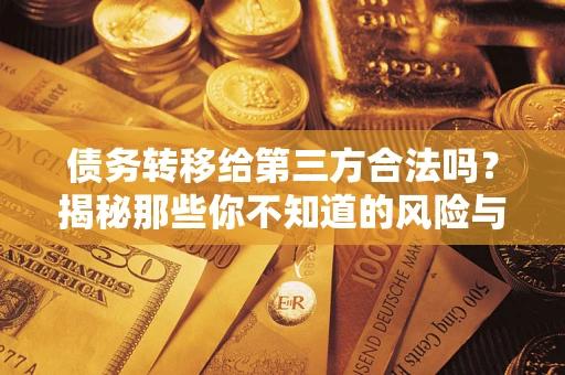 济南债务转移给第三方合法吗？揭秘那些你不知道的风险与防护技巧